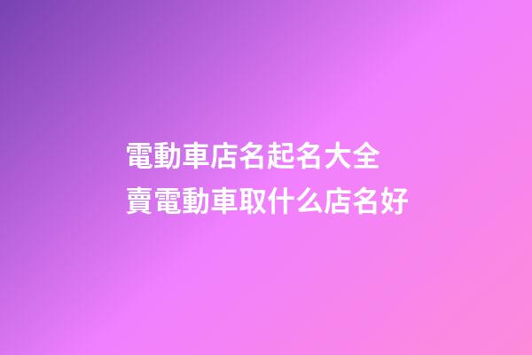 電動車店名起名大全 賣電動車取什么店名好-第1張-店鋪起名-玄機派